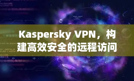 Kaspersky VPN，构建高效安全的远程访问网络