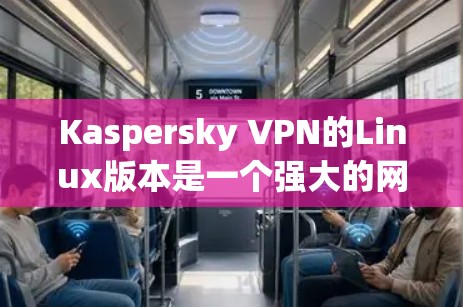 Kaspersky VPN的Linux版本是一个强大的网络VPN工具，提供多种配置选项，包括本地服务器和IP地址隔离。以下是使用Kaspersky VPN的Linux版本的步骤指南