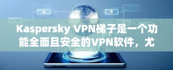 Kaspersky VPN梯子是一个功能全面且安全的VPN软件，尤其适合需要高安全性和隐私保护的用户。以下是详细介绍
