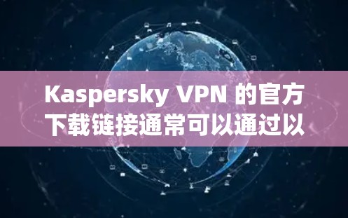 Kaspersky VPN 的官方下载链接通常可以通过以下途径访问
