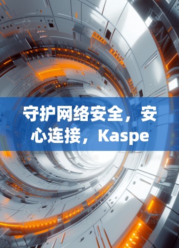 守护网络安全，安心连接，Kaspersky VPN，你的网络安全助手