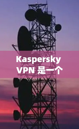 Kaspersky VPN 是一个功能全面且安全的VPN服务，适合个人用户和专业人士。以下是对 Kaspersky VPN 的总结和建议
