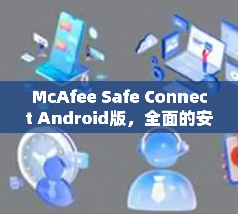 McAfee Safe Connect Android版，全面的安全防护与恶意检测解决方案