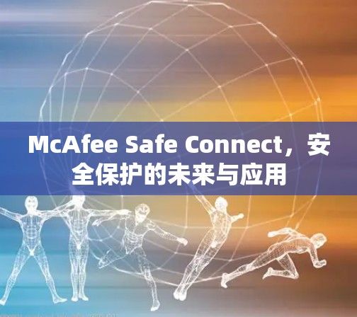 McAfee Safe Connect，安全保护的未来与应用
