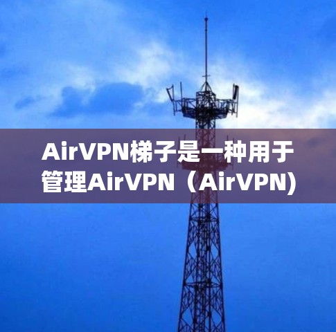AirVPN梯子是一种用于管理AirVPN（AirVPN)网络连接的层级结构，通常包括以下几个主要功能