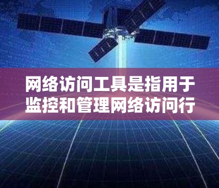 网络访问工具是指用于监控和管理网络访问行为、确保数据安全和隐私保护的自动化工具。以下是一些常见的网络访问工具及其作用