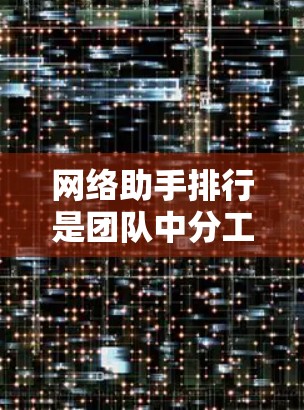 网络助手排行是团队中分工协作的重要机制，它可以确保每个人都能发挥自己的优势。以下是一些管理网络助手排行的步骤和方法