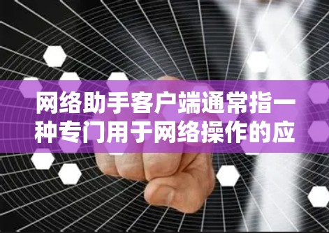 网络助手客户端通常指一种专门用于网络操作的应用程序或工具，能够通过网络连接到外部设备或服务器来完成特定的功能。以下是一些常见的网络助手客户端及其特点