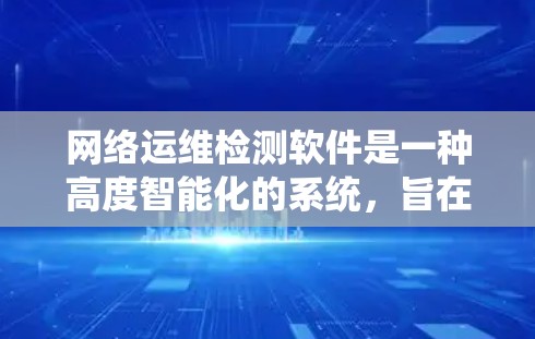 网络运维检测软件是一种高度智能化的系统，旨在通过实时监控和自动分析设备状态，帮助运维人员及时发现和解决问题。以下是对该软件的详细介绍
