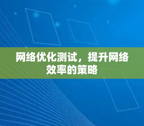 网络优化测试,提升网络效率的策略 网络优化测试,提升网络效率的策略
