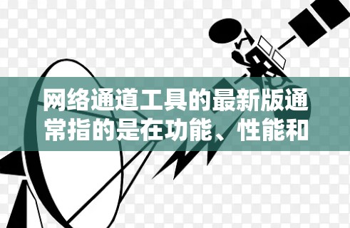 网络通道工具的最新版通常指的是在功能、性能和兼容性方面进行了显著优化的版本。以下是对网络通道工具最新版的一些关键点的总结