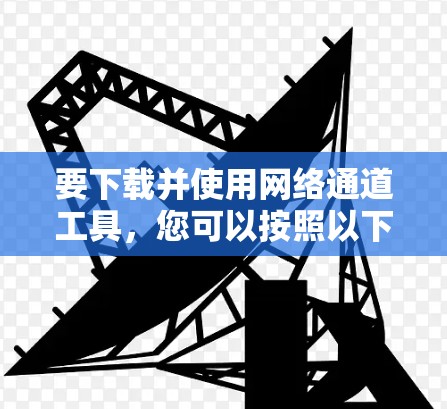 要下载并使用网络通道工具，您可以按照以下步骤进行
