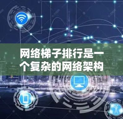 网络梯子排行是一个复杂的网络架构问题，涉及多个层级和设备功能的综合考虑。以下是详细的网络梯子排行规则