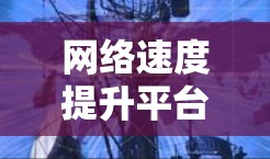 网络速度提升平台是一个为企业提供工具，帮助提升网络连接速度的关键资源。以下是对这一平台的详细分析和总结