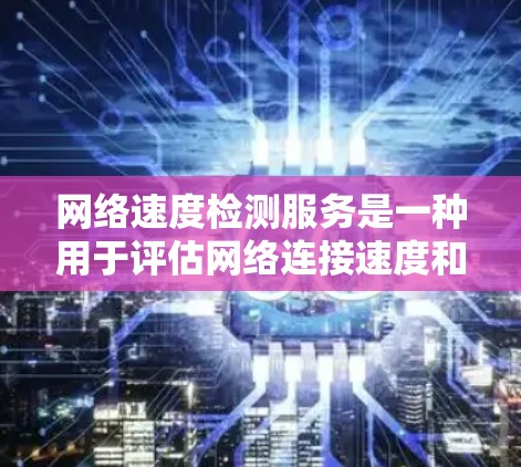网络速度检测服务是一种用于评估网络连接速度和带宽的工具，帮助你了解网络在特定条件下的能力。以下是对该主题的详细介绍