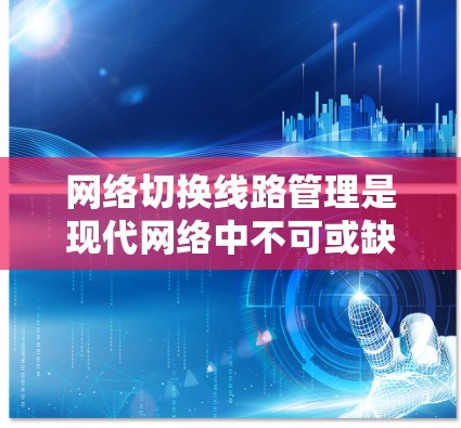 网络切换线路管理是现代网络中不可或缺的一部分，涉及设备连接、协议配置、维护监控和性能评估等多个方面。以下是对该领域的详细介绍