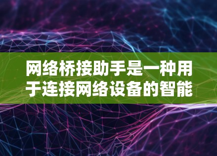 网络桥接助手是一种用于连接网络设备的智能工具，能够自动管理网络连接，优化网络拓扑结构，自动调整物理连接的距离和物理距离，同时支持多设备的网络管理。以下是对桥接助手的详细分析和总结