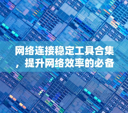 网络连接稳定工具合集，提升网络效率的必备之选