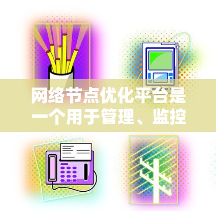 网络节点优化平台是一个用于管理、监控和优化网络节点的工具，广泛应用于数据中心、云计算、物联网（IoT）和容器化部署等领域。以下是对该平台的详细介绍
