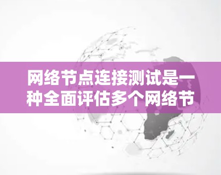 网络节点连接测试是一种全面评估多个网络节点之间连接性能的测试方法。以下是对这一过程的详细总结