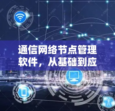 通信网络节点管理软件，从基础到应用的全面解决方案