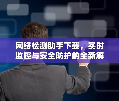 网络检测助手下载，实时监控与安全防护的全新解决方案