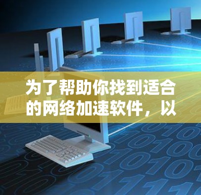 为了帮助你找到适合的网络加速软件,以下是分步骤的建议 为了帮助你找到适合的网络加速软件,以下是分步骤的建议