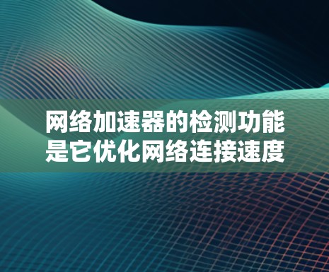 网络加速器的检测功能是它优化网络连接速度的重要组成部分，具体步骤如下