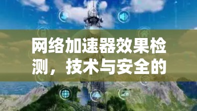 网络加速器效果检测，技术与安全的平衡点