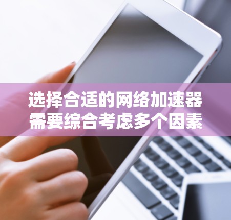 选择合适的网络加速器需要综合考虑多个因素，以确保满足你的网络需求。以下是一步步的指南