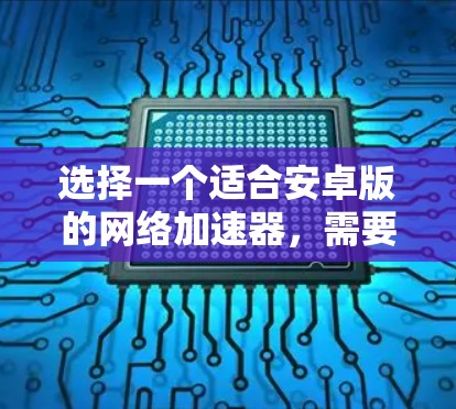 选择一个适合安卓版的网络加速器，需要考虑以下几个方面