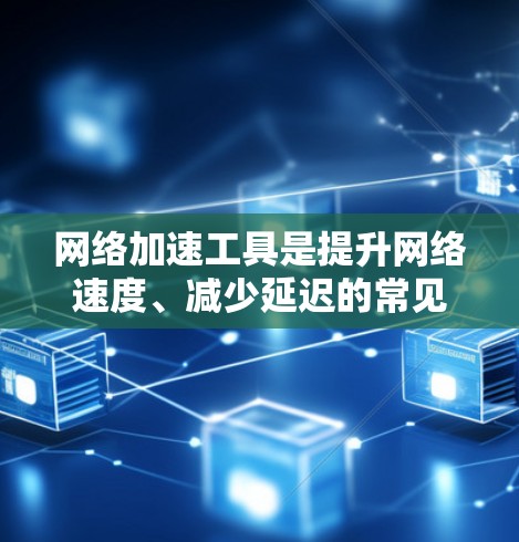 网络加速工具是提升网络速度、减少延迟的常见工具，根据不同的需求和设备，推荐以下几种常见的网络加速工具