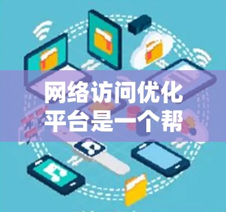 网络访问优化平台是一个帮助网站提升访问速度和用户体验的工具。以下是一步步的指南,帮助你构建和利用这些平台 网络访问优化平台是一个帮助网站提升访问速度和用户体验的工具。以下是一步步的指南,帮助你构建和利用这些平台