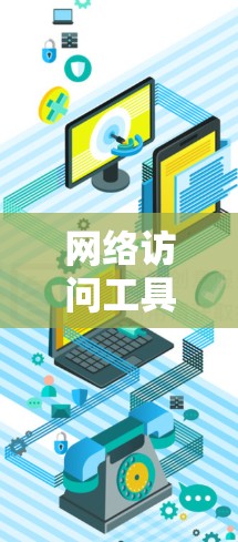 网络访问工具的选择取决于您的具体需求和场景。以下是一些推荐的网络访问工具，您可以根据需要选择