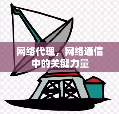 网络代理,网络通信中的关键力量 网络代理,网络通信中的关键力量