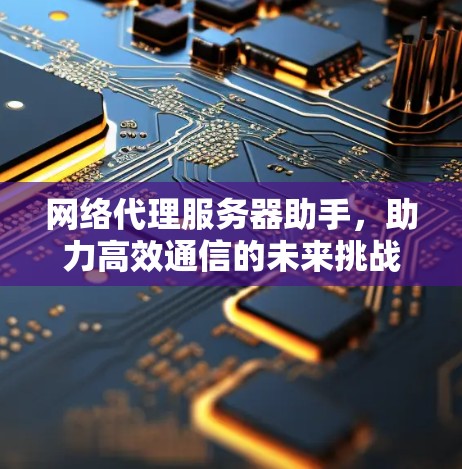 网络代理服务器助手，助力高效通信的未来挑战