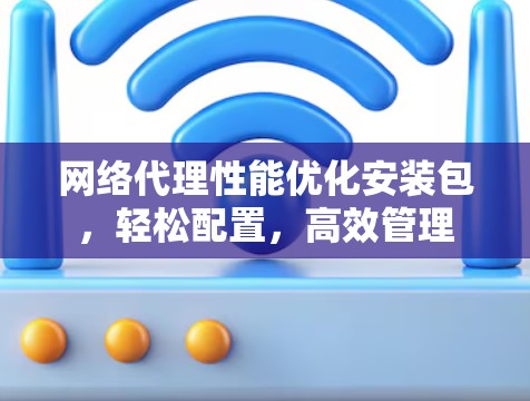 网络代理性能优化安装包，轻松配置，高效管理