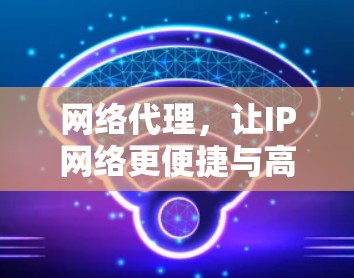 网络代理,让IP网络更便捷与高效 网络代理,让IP网络更便捷与高效