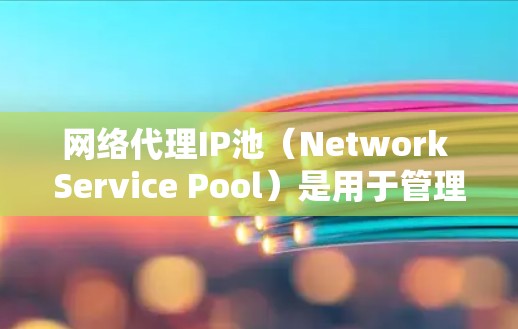 网络代理IP池(Network Service Pool)是用于管理网络代理服务器的IP地址列表,确保这些服务器能够正常工作。以下是关于网络代理IP池的详细信息 网络代理IP池(Network Service Pool)是用于管理网络代理服务器的IP地址列表,确保这些服务器能够正常工作。以下是关于网络代理IP池的详细信息