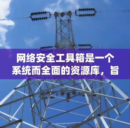 网络安全工具箱是一个系统而全面的资源库，旨在保护和管理网络安全。以下是使用网络安全工具箱的指南
