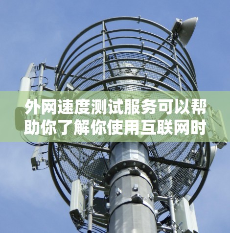 外网速度测试服务可以帮助你了解你使用互联网时的实际速度情况，特别是在需要频繁访问网络服务时。以下是一些关于外网速度测试的一些关键点和建议