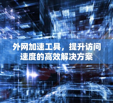 外网加速工具，提升访问速度的高效解决方案