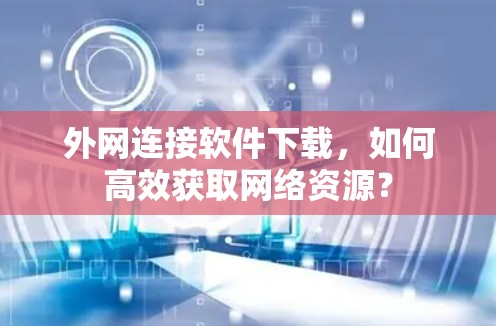 外网连接软件下载，如何高效获取网络资源？