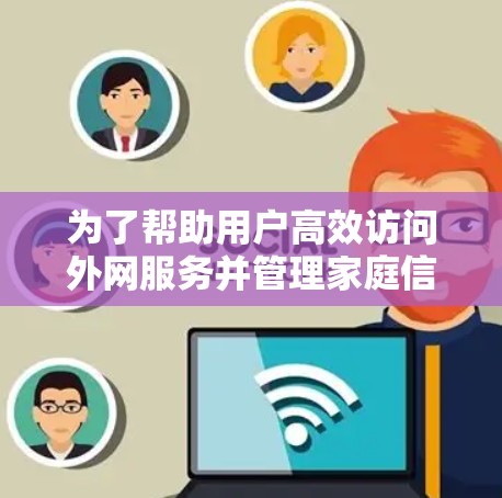 为了帮助用户高效访问外网服务并管理家庭信息，以下是一些推荐的外网连接客户端，分类整理如下