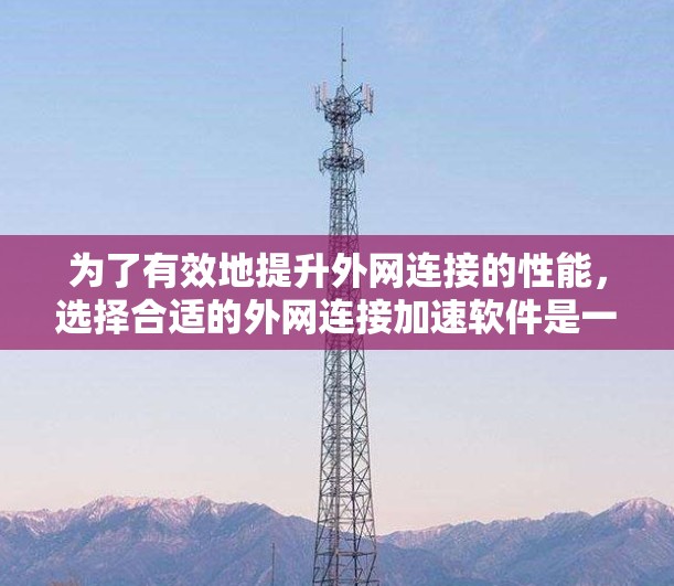 为了有效地提升外网连接的性能，选择合适的外网连接加速软件是一个关键步骤。以下是一些综合考虑的因素，帮助你找到适合自己的软件