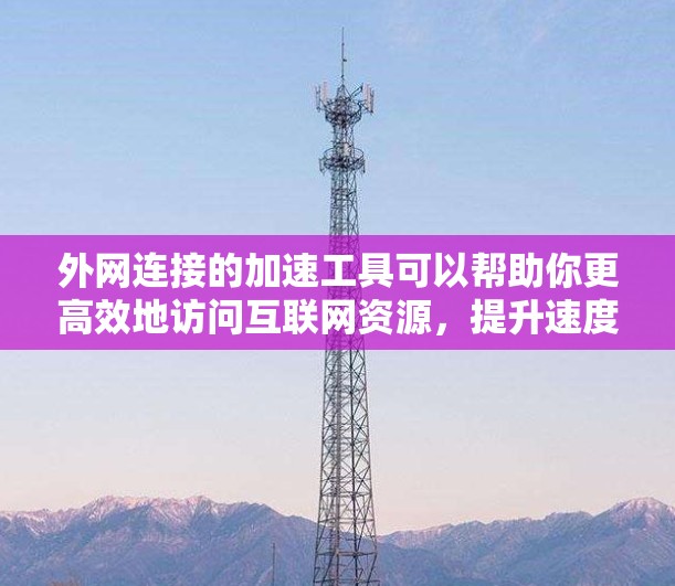 外网连接的加速工具可以帮助你更高效地访问互联网资源，提升速度和体验。以下是一些常用的外网连接加速工具及其功能