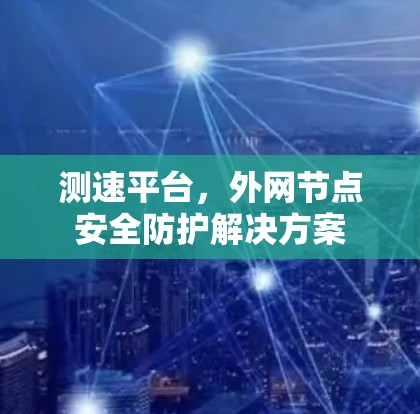 测速平台,外网节点安全防护解决方案 测速平台,外网节点安全防护解决方案