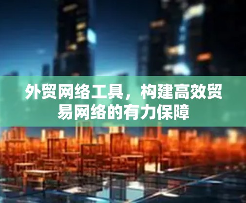 外贸网络工具，构建高效贸易网络的有力保障