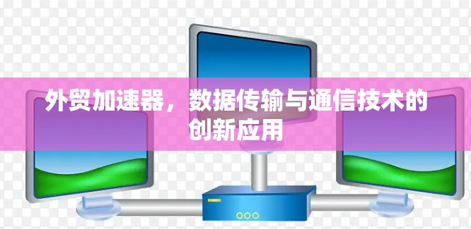 外贸加速器,数据传输与通信技术的创新应用 外贸加速器,数据传输与通信技术的创新应用