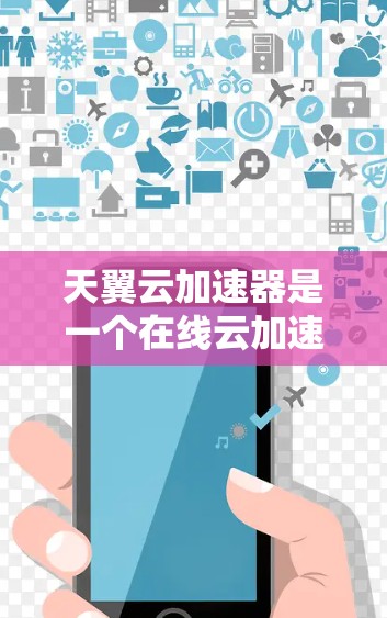 天翼云加速器是一个在线云加速服务，通常用于在线访问外部网站或资源。以下是一些关于如何访问外网的内容